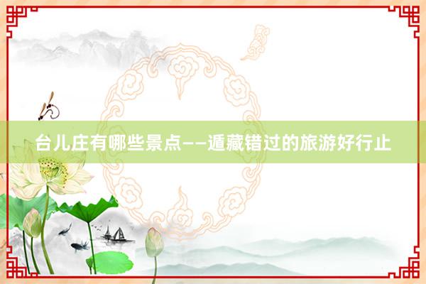 台儿庄有哪些景点——遁藏错过的旅游好行止