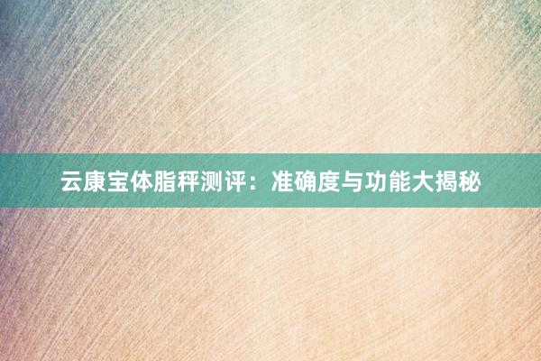 云康宝体脂秤测评：准确度与功能大揭秘