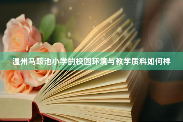 温州马鞍池小学的校园环境与教学质料如何样