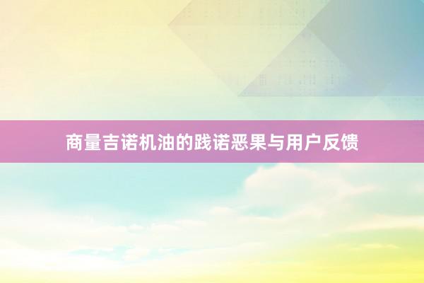 商量吉诺机油的践诺恶果与用户反馈