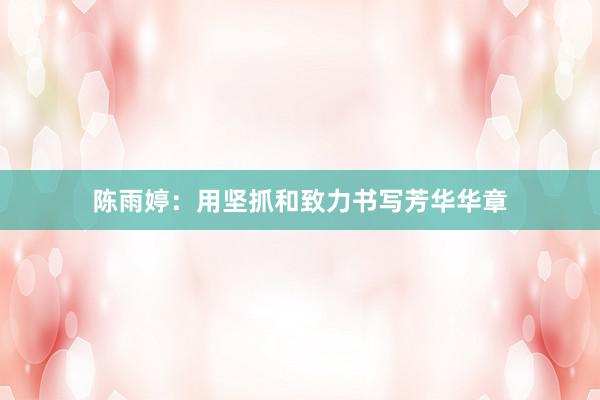 陈雨婷：用坚抓和致力书写芳华华章