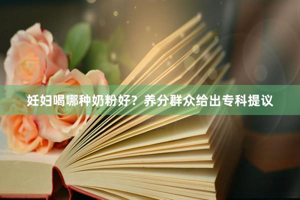 妊妇喝哪种奶粉好？养分群众给出专科提议
