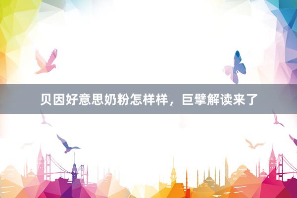 贝因好意思奶粉怎样样，巨擘解读来了