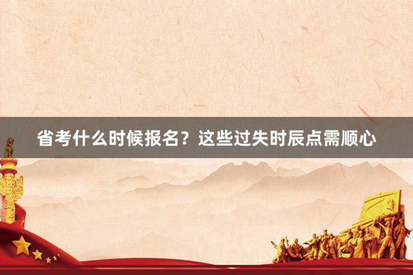 省考什么时候报名？这些过失时辰点需顺心