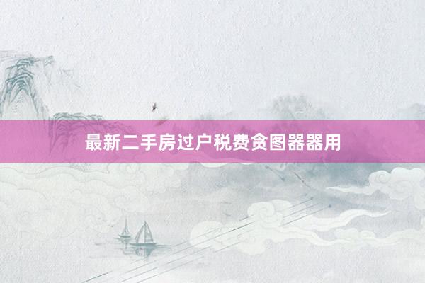 最新二手房过户税费贪图器器用
