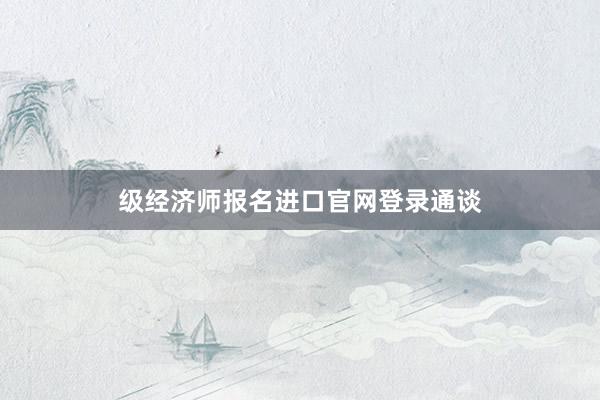 级经济师报名进口官网登录通谈
