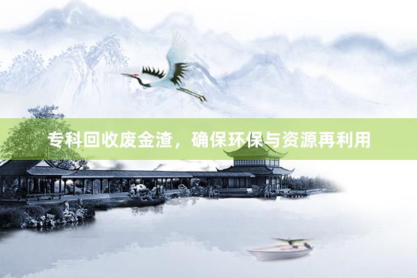 专科回收废金渣，确保环保与资源再利用