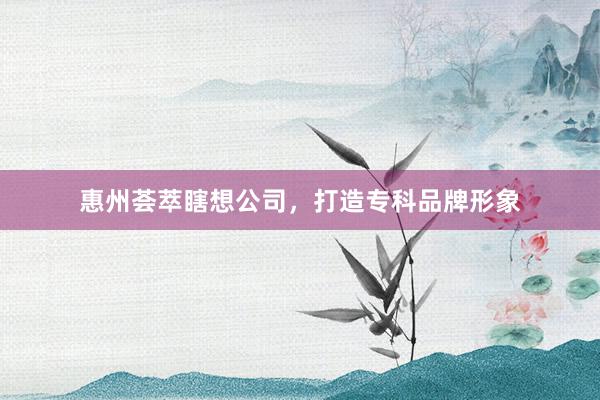 惠州荟萃瞎想公司，打造专科品牌形象