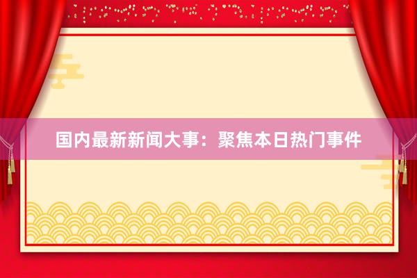 国内最新新闻大事：聚焦本日热门事件