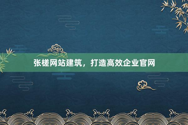 张槎网站建筑，打造高效企业官网