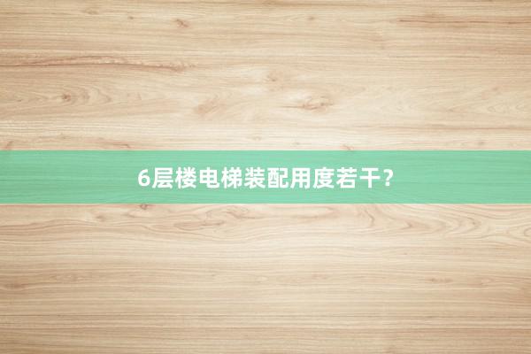 6层楼电梯装配用度若干？