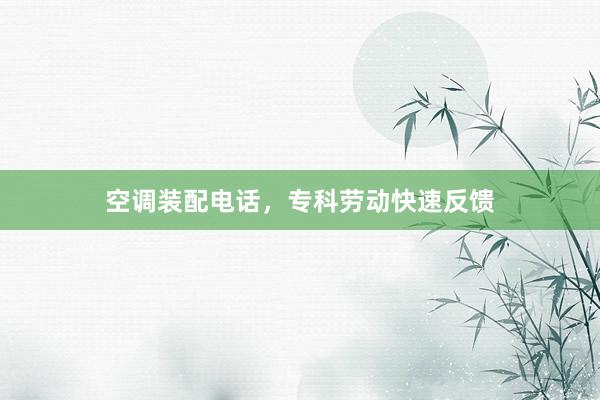 空调装配电话，专科劳动快速反馈