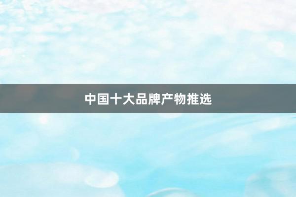 中国十大品牌产物推选