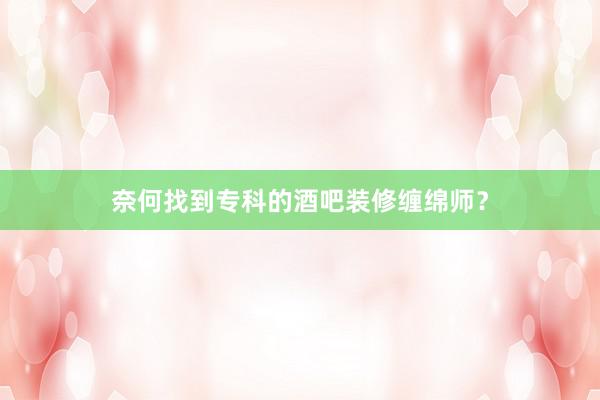 奈何找到专科的酒吧装修缠绵师？