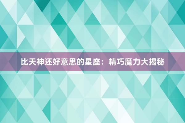 比天神还好意思的星座：精巧魔力大揭秘