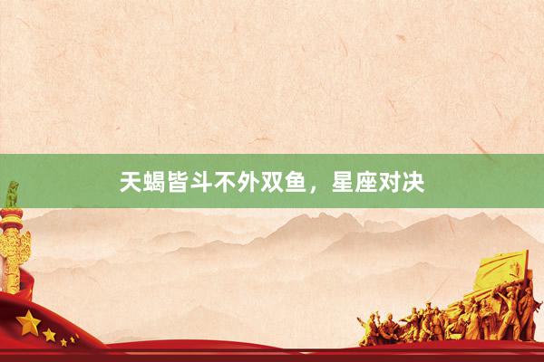 天蝎皆斗不外双鱼，星座对决