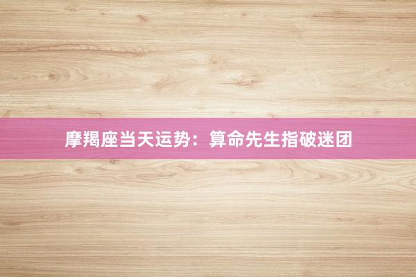 摩羯座当天运势：算命先生指破迷团