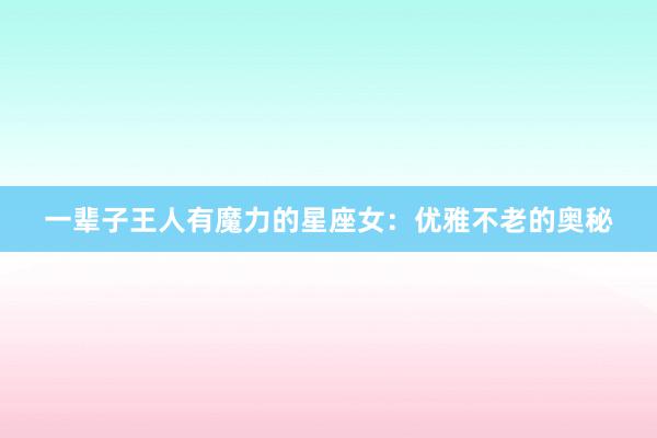 一辈子王人有魔力的星座女：优雅不老的奥秘