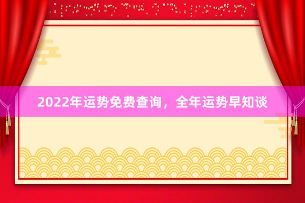 2022年运势免费查询，全年运势早知谈