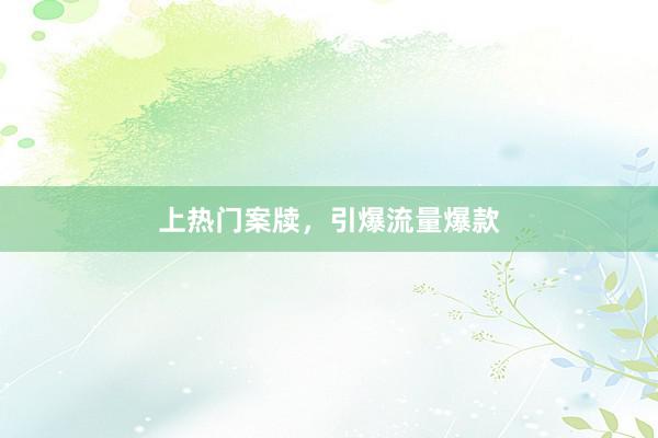 上热门案牍，引爆流量爆款