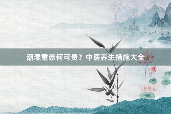 潮湿重奈何可贵？中医养生措施大全
