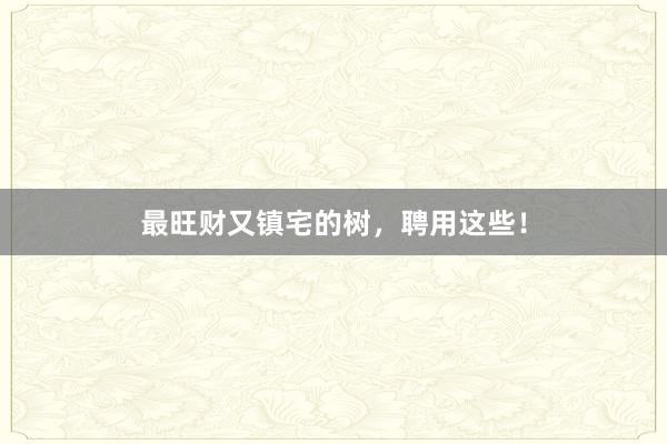 最旺财又镇宅的树，聘用这些！