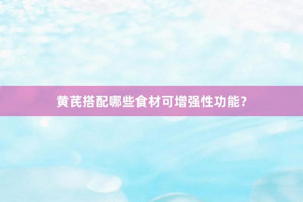 黄芪搭配哪些食材可增强性功能？