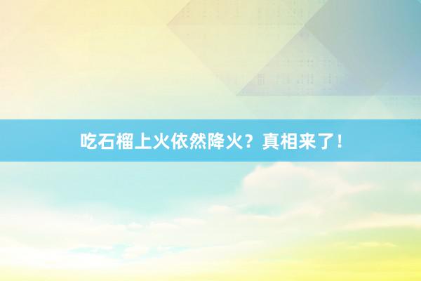 吃石榴上火依然降火？真相来了！