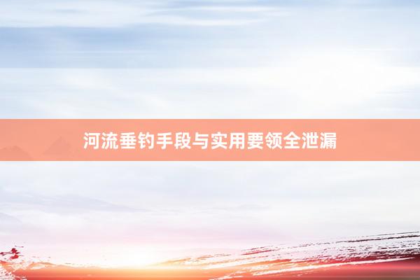 河流垂钓手段与实用要领全泄漏