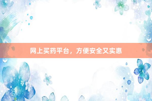 网上买药平台，方便安全又实惠
