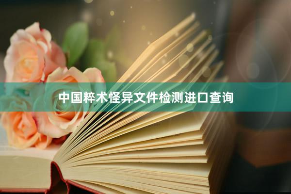 中国粹术怪异文件检测进口查询
